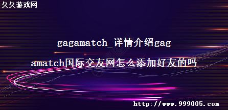 gagamatch_详情介绍gagamatch国际交友网怎么添加好友的吗