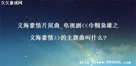 义海豪情片尾曲_电视剧<<巾帼枭雄之义海豪情>>的主题曲叫什么?