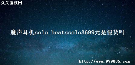 魔声耳机solo_beatssolo3699元是假货吗